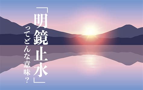 明鏡止水|「明鏡止水」の意味や読み方とは？ 由来や使い方、類語・対義。